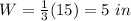 W=\frac{1}{3}(15)=5\ in