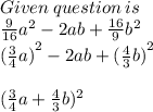 Given \: question \: is \\  \frac{9}{16}  {a}^{2}  - 2ab +  \frac{16}{9  }  {b}^{2}  \\  { (\frac{3}{4}a) }^{2}  - 2ab +   {( \frac{4}{3}b )}^{2}  \\  \\      (\frac{3}{4} a +  \frac{4}{3} b)^2 \\