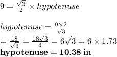 9 =  \frac{ \sqrt{3} }{2} \times hypotenuse \\  \\ hypotenuse =  \frac{9 \times 2}{ \sqrt{3} }  \\  =  \frac{18}{ \sqrt{3} }  =  \frac{18 \sqrt{3} }{3}  = 6 \sqrt{3}  = 6 \times 1.73 \\   \:  \:  \: \red{ \bold{hypotenuse = 10.38 \: in}}