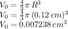 V_0=\frac{4}{3} \pi \, R^3\\V_0=\frac{4}{3} \pi \, (0.12\,cm)^3\\V_0=0.007238\,cm^3