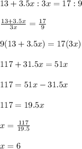 13+3.5x:3x=17:9\\\\\frac{13+3.5x}{3x}=\frac{17}{9}\\\\ 9(13+3.5x)=17(3x)\\\\ 117+31.5x=51x\\\\ 117=51x-31.5x\\\\ 117=19.5x\\\\ x=\frac{117}{19.5}\\\\ x=6