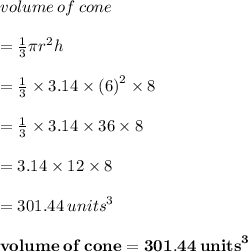 volume \: of \: cone \\ \\   =  \frac{1}{3}\pi {r}^{2}  h \\  \\  =  \frac{1}{3}  \times 3.14 \times  {(6)}^{2}  \times 8 \\  \\  = \frac{1}{3}  \times 3.14 \times 36 \times 8  \\  \\  = 3.14 \times 12 \times 8 \\   \\ = 301.44 \:  {units}^{3}  \\  \\  \red{ \bold{volume \: of \: cone = 301.44 \:  {units}^{3}}}