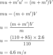 mu+m'u'=(m+m')V\\\\mu=(m+m')V\\\\u=\dfrac{(m+m')V}{m}\\\\u=\dfrac{(110+85)\times 2.6}{110}\\\\u=4.6\ m/s