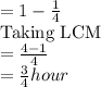=1-\frac{1}{4}\\\text{Taking LCM}\\=\frac{4-1}{4}\\=\frac{3}{4} hour