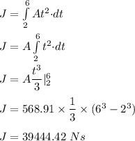 J=\int\limits^6_2 {At^2{\cdot} dt}\\\\J=A\int\limits^6_2 {t^2{\cdot} dt}\\\\J=A\dfrac{t^3}{3}|_2^6\\\\J=568.91\times \dfrac{1}{3}\times (6^3-2^3)\\\\J=39444.42\ Ns