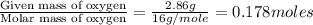 \frac{\text{Given mass of oxygen}}{\text{Molar mass of oxygen}}=\frac{2.86g}{16g/mole}=0.178moles