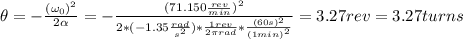 \theta = -\frac{(\omega_{0})^{2}}{2\alpha} = -\frac{(71.150 \frac{rev}{min})^{2}}{2*(-1.35 \frac{rad}{s^{2}})*\frac{1 rev}{2\pi rad}*\frac{(60 s)^{2}}{(1 min)^{2}}} = 3.27 rev = 3.27 turns