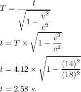 T=\dfrac{t}{\sqrt{1-\dfrac{v^2}{c^2}} }\\\\t=T\times \sqrt{1-\dfrac{v^2}{c^2}} \\\\t=4.12\times \sqrt{1-\dfrac{(14)^2}{(18)^2}} \\\\t=2.58\ s