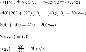 m_1_1 v_1_1+m_2_1v_2_1=m_1_2 v_1_2+m_2_2  v_2_2\\\\(40)(20)+(20)(10)=(40)(10)+20(v_2_2)\\\\800+200=400+20(v_2_2)\\\\20(v_2_2)=600\\\\ (v_2_2)=\frac{600}{20} =30m/s
