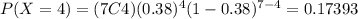 P(X=4)=(7C4)(0.38)^4 (1-0.38)^{7-4}=0.17393