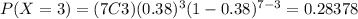 P(X=3)=(7C3)(0.38)^3 (1-0.38)^{7-3}=0.28378
