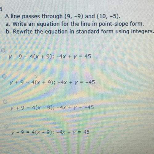 Aline passes through (9,-9) and (10,-5). a. write an equation for the line in point-slope form