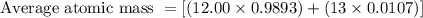 \text{Average atomic mass }=[(12.00\times 0.9893)+(13\times 0.0107)]