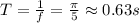 T=\frac{1}{f} =\frac{\pi}{5} \approx 0.63s