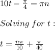10t-\frac{\pi}{4} =\pi n\\ \\Solving\hspace{3} for\hspace{3} t:\\\\t=\frac{n\pi}{10}+\frac{\pi}{40}