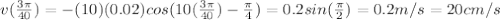 v(\frac{3\pi}{40})=-(10)(0.02)cos(10(\frac{3\pi}{40})-\frac{\pi}{4} )=0.2sin(\frac{\pi}{2} )=0.2m/s=20cm/s