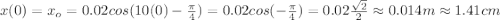 x(0)=x_o=0.02cos(10(0)-\frac{\pi}{4} )=0.02cos(-\frac{\pi}{4})=0.02\frac{\sqrt{2} }{2}\approx0.014m\approx1.41cm