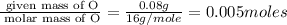 \frac{\text{ given mass of O}}{\text{ molar mass of O}}= \frac{0.08g}{16g/mole}=0.005moles