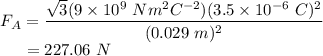 F_{A} = \dfrac{\sqrt{3}(9 \times 10^{9}~Nm^{2}C^{-2})(3.5 \times 10^{-6}~C)^{2}}{(0.029~m)^{2}}\\~~~~~= 227.06~N