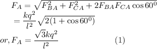 ~~~~F_{A} = \sqrt{F_{BA}^{2} + F_{CA}^{2} + 2F_{BA}F_{CA}\cos 60^{0}}\\~~~~~= \dfrac{kq^{2}}{l^{2}}\sqrt{2(1 + \cos 60^{0})}\\or, F_{A}= \dfrac{\sqrt{3}kq^{2}}{l^{2}}~~~~~~~~~~~~~~~~~~~~(1)