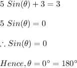 5\ Sin(\theta)+3=3\\\\5 \ Sin (\theta)=0\\\\\therefore Sin(\theta)=0\\\\Hence, \theta=0\textdegree=180\textdegree