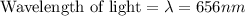 \text{Wavelength of light} = \lambda = 656nm