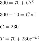 300 = 70 + Ce^0\\\\300-70 = C*1\\\\C = 230\\\\T = 70 + 230 e^{-kt}