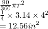 \frac{90}{360} \pi{r}^{2}  \\ \frac{1}{4}   \times 3.14 \times  { 4}^{2}  \\  = 12.56 {in}^{2}