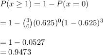 P(x \geq 1) =1- P(x = 0)\\\\=1- \binom{3}{0}(0.625)^0(1-0.625)^3\\\\= 1 - 0.0527\\= 0.9473