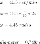 \omega = 41.5 \ rev/min\\\\\omega = 41.5 *\frac{1}{60}* 2 \pi\\\\\omega = 4.45 \ rad/s\\\\\\diameter = 0.748 m