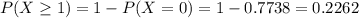 P(X \geq 1) = 1 - P(X = 0) = 1 - 0.7738 = 0.2262