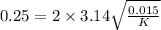 0.25=2\times 3.14 \sqrt{\frac{0.015}{K}}