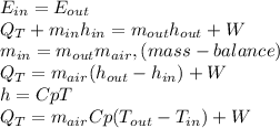 E_{in} =E_{out} \\Q_{T} +m_{in} h_{in} =m_{out} h_{out} +W\\m_{in}=m_{out} m_{air},(mass-balance)\\Q_{T}=m_{air}(h_{out} -h_{in})+W\\h=CpT\\Q_{T}=m_{air}Cp(T_{out} -T_{in})+W