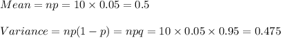Mean=np=10\times 0.05=0.5\\\\Variance=np(1-p)=npq=10\times 0.05\times 0.95=0.475