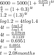 6000 = 5000(1+\frac{0.075}{4} )^{4t}\\\frac{6}{5} =(1+0.3)^{4t}\\1.2=(1.3)^{4t}\\log 1.2 = 4tlog1.4\\4t =\frac{log1.2}{log1.4}\\4t= \frac{0.07918}{0.1139}\\4t =  0.6951\\t = \frac{0.6951}{4}\\t= 2.08 months