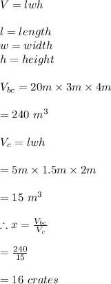 V=lwh\\\\l=length\\w=width\\h=height\\\\V_{bc}=20m\times 3m\times 4m\\\\=240\ m^3\\\\V_c=lwh\\\\=5m\times1.5m\times 2m\\\\=15\ m^3\\\\\therefore x=\frac{V_{bc}}{V_c}\\\\=\frac{240}{15}\\\\=16\ crates
