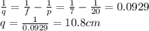 \frac{1}{q}=\frac{1}{f}-\frac{1}{p}=\frac{1}{7}-\frac{1}{20}=0.0929\\q=\frac{1}{0.0929}=10.8 cm