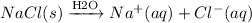 NaCl(s) \xrightarrow[\text{}]{\text{H2O}} Na^{+}(aq) + Cl^{-} (aq)