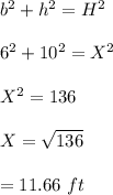 b^2+h^2=H^2\\\\6^2+10^2=X^2\\\\X^2=136\\\\X=\sqrt{136}\\\\=11.66\ ft