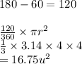 18 0 - 60 = 120 \\  \\  \frac{120}{360}  \times \pi {r}^{2}  \\  \frac{1}{3} \times 3.14 \times 4 \times 4 \\  = 16.75 {u}^{2}