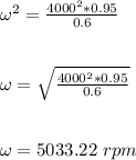 {\omega^2} = \frac{4000^2*0.95}{0.6}\\\\\\{\omega} = \sqrt{ \frac{4000^2*0.95}{0.6}}\\\\\\ \omega = 5033.22 \ rpm