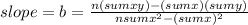 slope=b=\frac{n(sumxy)-(sumx)(sumy)}{nsumx^{2}-(sumx)^{2}  }
