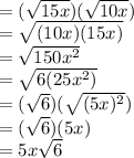 = ( \sqrt{15x}) ( \sqrt{10x} ) \\  =  \sqrt{(10x)(15x)}  \\  =  \sqrt{150 {x}^{2} }  \\  =  \sqrt{6(25 {x}^{2}) } \\  =  (\sqrt{6} )( \sqrt{( {5x})^{2} } ) \\  = ( \sqrt{6} )(5x) \\  = 5x \sqrt{6}
