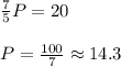 \frac{7}{5} P=20\\\\P=\frac{100}{7} \approx 14.3