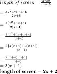 length \: of \: screen =  \frac{area}{width}  \\  \\  =  \frac{4 {x}^{2}  + 20x + 16}{2x + 8}  \\  \\  =  \frac{4( {x}^{2}  + 5x + 4)}{2(x + 4)}    \\  \\ =  \frac{2( {x}^{2}  + 4x  + x+ 4)}{(x + 4)}  \\  \\ =  \frac{2 \{x( {x}  + 4)  +1( x+ 4) \}}{(x + 4)}  \\  \\  =  \frac{2 ( {x}  + 4)  ( x+ 1) }{(x + 4)}  \\  =2 (x + 1) \\   \purple{ \bold{length \: of \: screen = 2x + 2}}