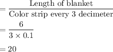 =\dfrac{\text{Length of blanket}}{\text{Color strip every 3 decimeter}}\\\\=\dfrac{6}{3\times 0.1}\\\\=20