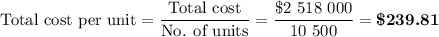 \text{Total cost per unit} = \dfrac{\text{Total cost}}{\text{No. of units}} = \dfrac{\text{$\$ $2 518 000}}{\text{10 500}}= \textbf{\$239.81}