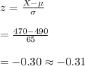 z=\frac{X-\mu}{\sigma}\\\\=\frac{470-490}{65}\\\\=-0.30\approx -0.31