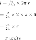 l =  \frac{48 \degree}{360 \degree}  \times 2\pi \: r \\  \\  =  \frac{2}{24}  \times 2 \times \pi \times 6 \\  \\ =  \frac{24}{24}   \times \pi  \\  \\  = \pi \: units \\