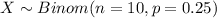 X \sim Binom(n=10, p=0.25)
